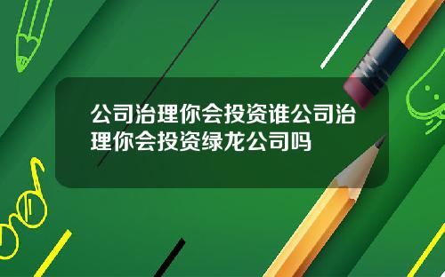 公司治理你会投资谁公司治理你会投资绿龙公司吗