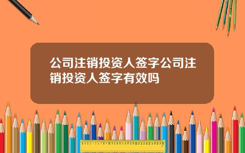 公司注销投资人签字公司注销投资人签字有效吗