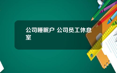 公司睡眠户 公司员工休息室