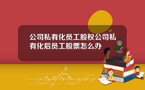 公司私有化员工股权公司私有化后员工股票怎么办