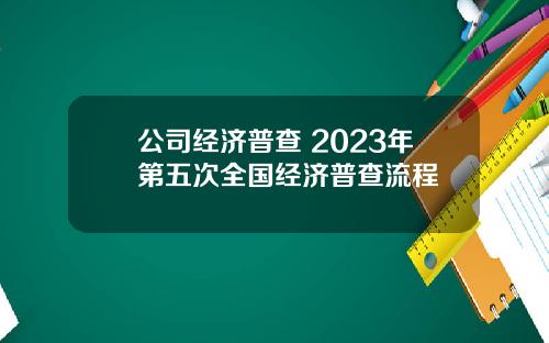公司经济普查 2023年第五次全国经济普查流程