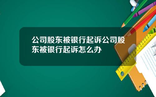 公司股东被银行起诉公司股东被银行起诉怎么办