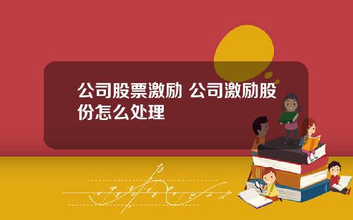 公司股票激励 公司激励股份怎么处理