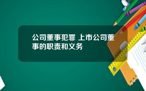 公司董事犯罪 上市公司董事的职责和义务