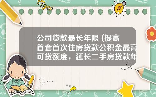 公司贷款最长年限 (提高首套首次住房贷款公积金最高可贷额度，延长二手房贷款年限)