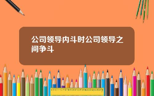 公司领导内斗时公司领导之间争斗