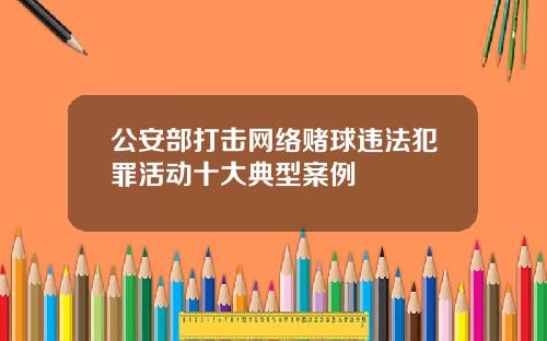 公安部打击网络赌球违法犯罪活动十大典型案例