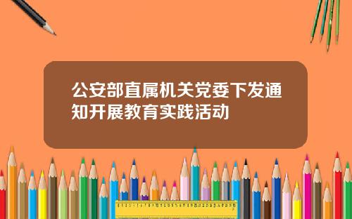 公安部直属机关党委下发通知开展教育实践活动