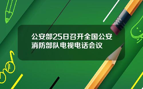 公安部25日召开全国公安消防部队电视电话会议