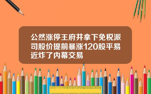 公然涨停王府井拿下免税派司股价提前暴涨120股平易近炸了内幕交易