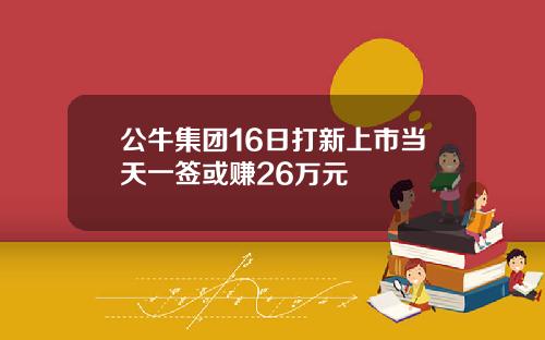 公牛集团16日打新上市当天一签或赚26万元