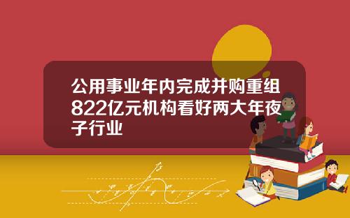 公用事业年内完成并购重组822亿元机构看好两大年夜子行业