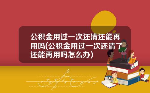 公积金用过一次还清还能再用吗(公积金用过一次还清了还能再用吗怎么办)