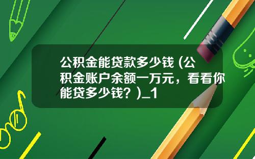 公积金能贷款多少钱 (公积金账户余额一万元，看看你能贷多少钱？)_1