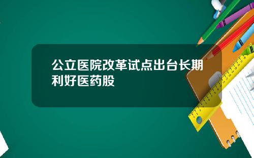 公立医院改革试点出台长期利好医药股