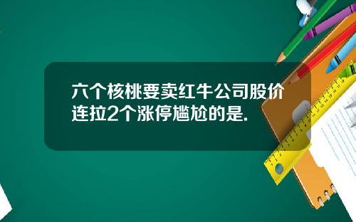 六个核桃要卖红牛公司股价连拉2个涨停尴尬的是.
