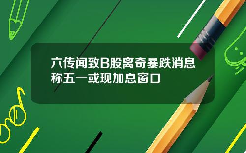 六传闻致B股离奇暴跌消息称五一或现加息窗口