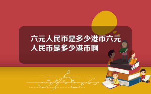 六元人民币是多少港币六元人民币是多少港币啊