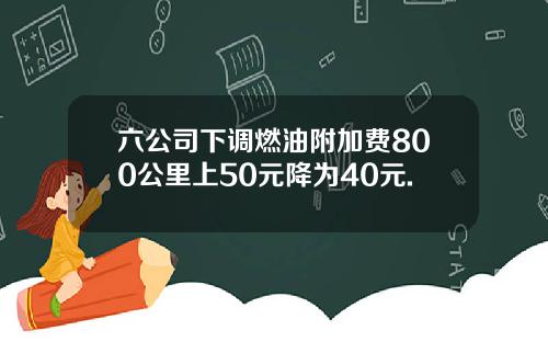 六公司下调燃油附加费800公里上50元降为40元.