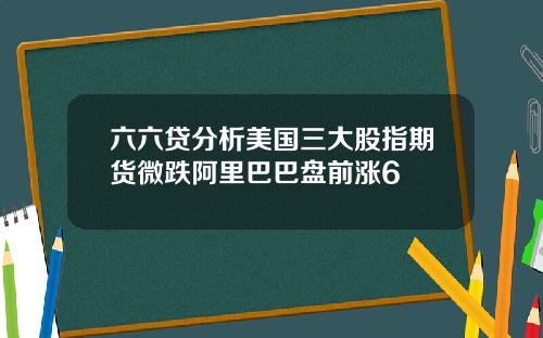 六六贷分析美国三大股指期货微跌阿里巴巴盘前涨6