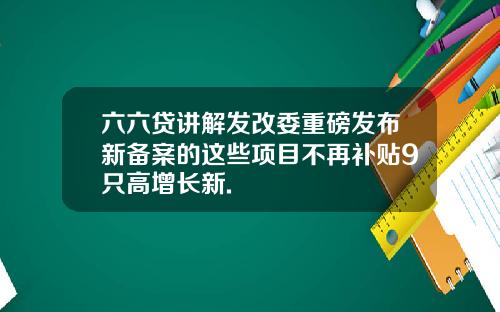 六六贷讲解发改委重磅发布新备案的这些项目不再补贴9只高增长新.