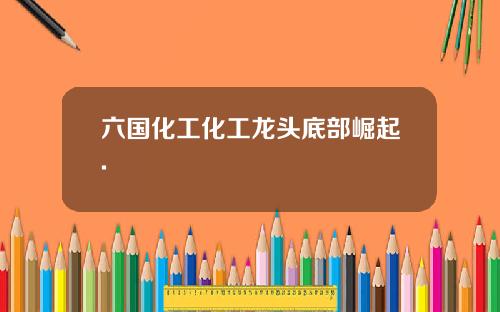 六国化工化工龙头底部崛起.