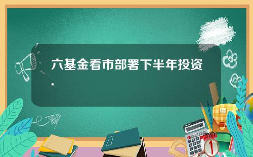 六基金看市部署下半年投资.