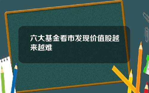 六大基金看市发现价值股越来越难