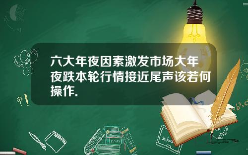 六大年夜因素激发市场大年夜跌本轮行情接近尾声该若何操作.