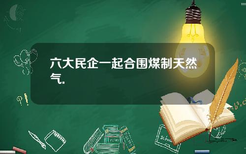 六大民企一起合围煤制天然气.