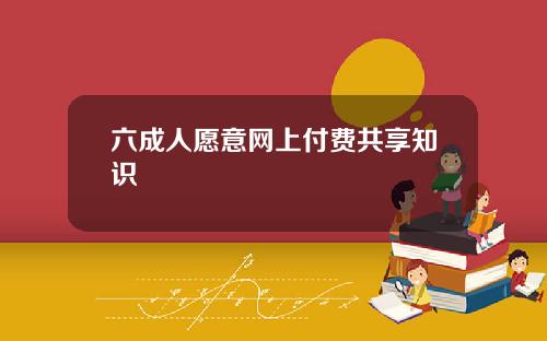 六成人愿意网上付费共享知识