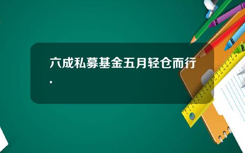 六成私募基金五月轻仓而行.