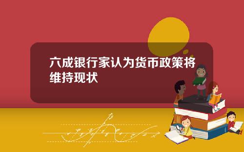 六成银行家认为货币政策将维持现状
