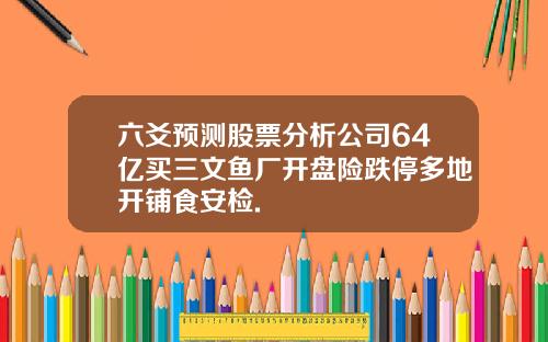六爻预测股票分析公司64亿买三文鱼厂开盘险跌停多地开铺食安检.