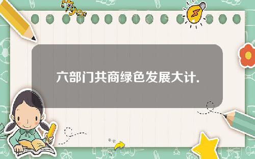 六部门共商绿色发展大计.