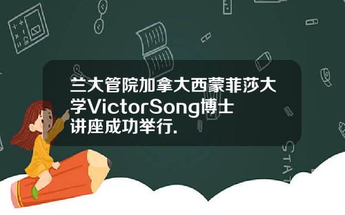 兰大管院加拿大西蒙菲莎大学VictorSong博士讲座成功举行.