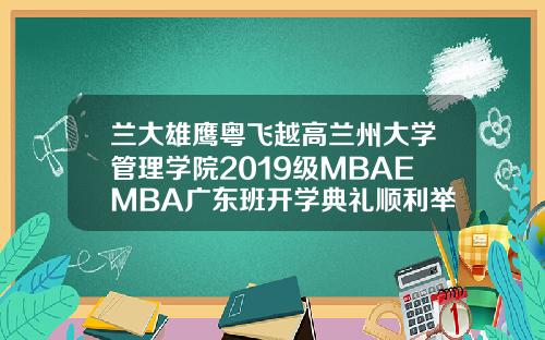 兰大雄鹰粤飞越高兰州大学管理学院2019级MBAEMBA广东班开学典礼顺利举行.