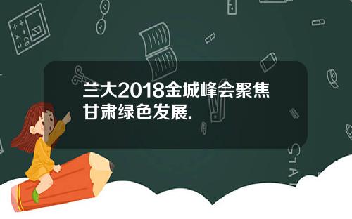 兰大2018金城峰会聚焦甘肃绿色发展.