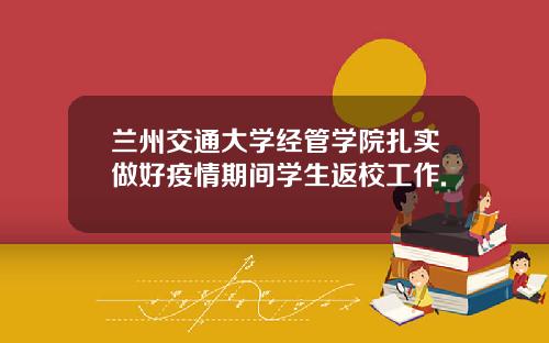兰州交通大学经管学院扎实做好疫情期间学生返校工作.