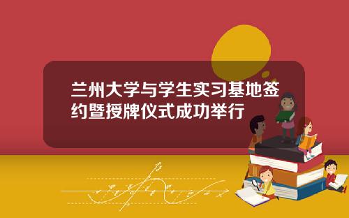 兰州大学与学生实习基地签约暨授牌仪式成功举行