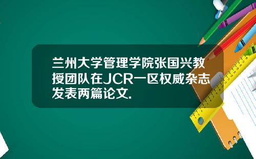 兰州大学管理学院张国兴教授团队在JCR一区权威杂志发表两篇论文.