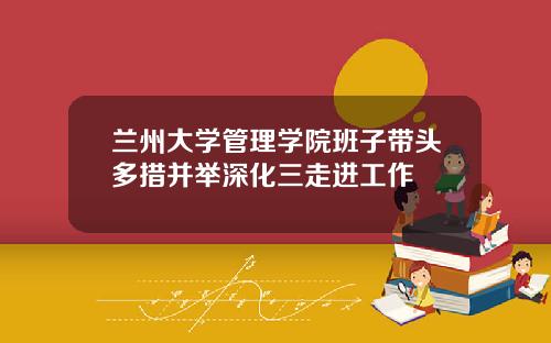 兰州大学管理学院班子带头多措并举深化三走进工作