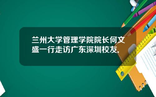 兰州大学管理学院院长何文盛一行走访广东深圳校友.