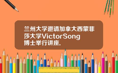 兰州大学邀请加拿大西蒙菲莎大学VictorSong博士举行讲座.