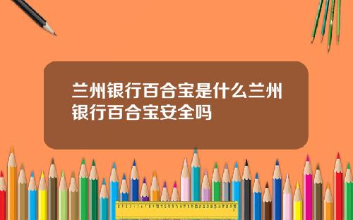 兰州银行百合宝是什么兰州银行百合宝安全吗