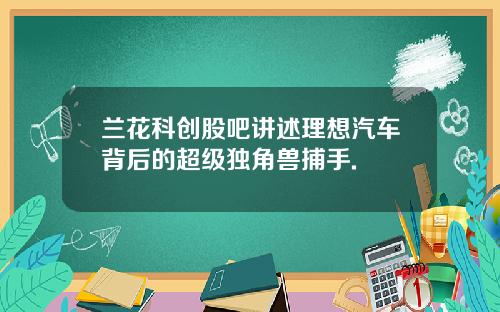 兰花科创股吧讲述理想汽车背后的超级独角兽捕手.