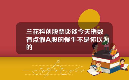 兰花科创股票谈谈今天指数有点假A股的慢牛不是你以为的