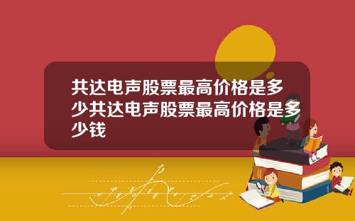 共达电声股票最高价格是多少共达电声股票最高价格是多少钱