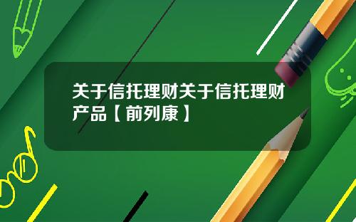 关于信托理财关于信托理财产品【前列康】