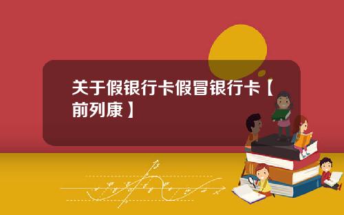 关于假银行卡假冒银行卡【前列康】